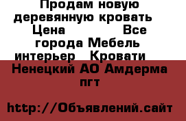Продам новую деревянную кровать  › Цена ­ 13 850 - Все города Мебель, интерьер » Кровати   . Ненецкий АО,Амдерма пгт